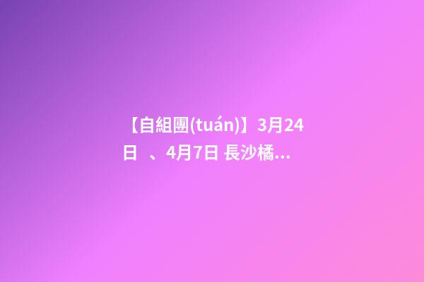 【自組團(tuán)】3月24日、4月7日 長沙.橘子洲頭.韶山.張家界森林公園.袁家界